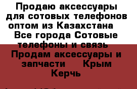 Продаю аксессуары для сотовых телефонов оптом из Казахстана  - Все города Сотовые телефоны и связь » Продам аксессуары и запчасти   . Крым,Керчь